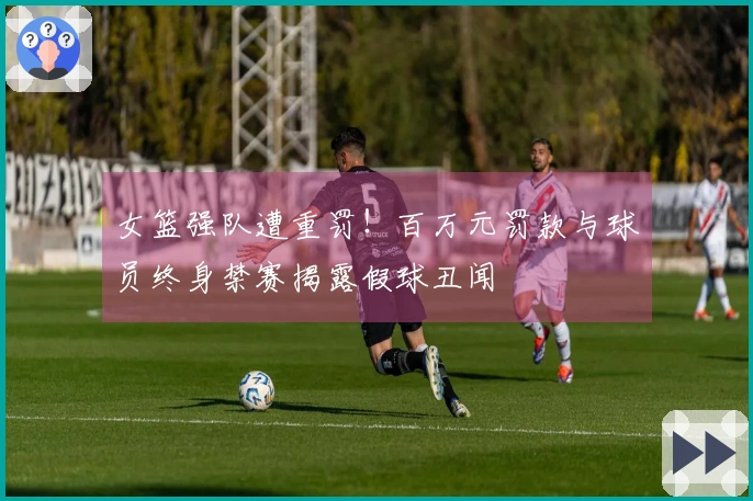 女篮强队遭重罚！百万元罚款与球员终身禁赛揭露假球丑闻
