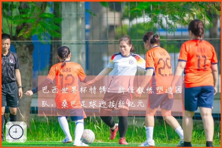 巴西世界杯特辑：新任教练塑造团队，桑巴足球迎接新纪元
