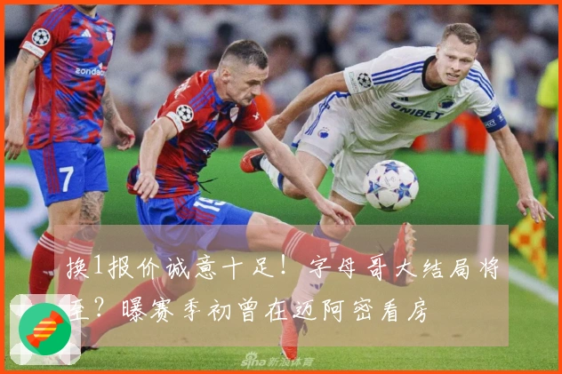 换1报价诚意十足！字母哥大结局将至？曝赛季初曾在迈阿密看房