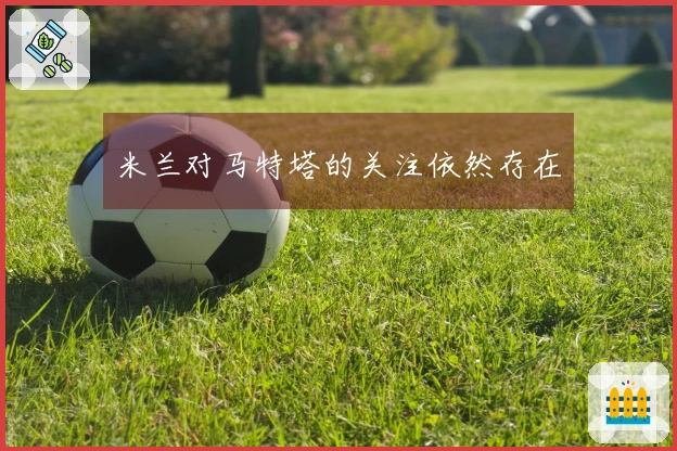 米兰对马特塔的关注依然存在